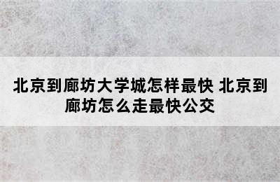 北京到廊坊大学城怎样最快 北京到廊坊怎么走最快公交